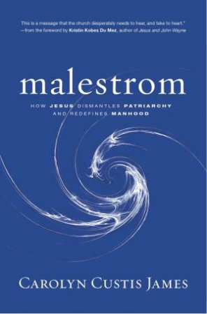 Malestrom: How Jesus Dismantles Patriarchy And Redefines Manhood by Carolyn Custis James