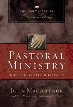 Pastoral Ministry: How To Shepherd Biblically by John F. MacArthur