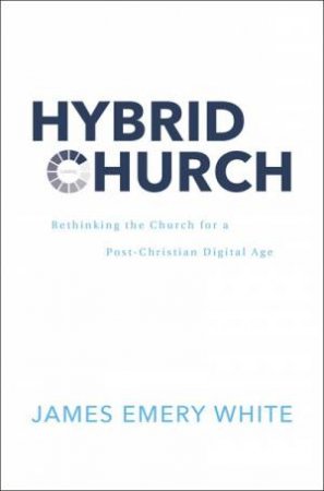 Hybrid Church : Rethinking the Church for a Post-Christian Digital Age by James Emery White