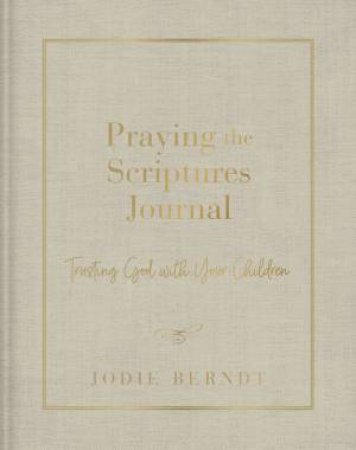 Praying The Scriptures Journal: Trusting God With Your Children by Jodie Berndt