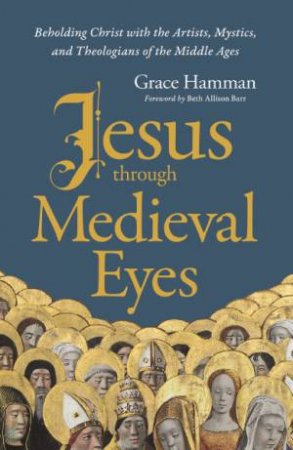 Jesus Through Medieval Eyes: Beholding Christ With The Artists, Mystics,And Theologians Of The Middle Ages
