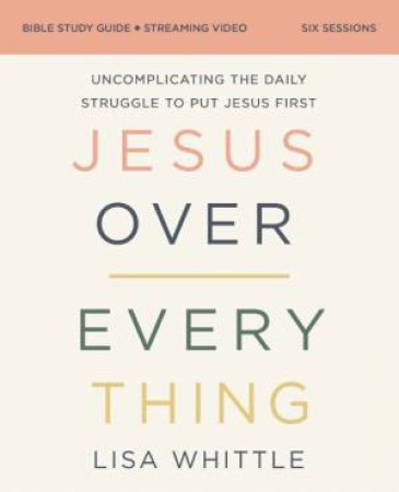 Jesus Over Everything Bible Study Guide Plus Streaming Video: Uncomplicating The Daily Struggle To Put Jesus First by Lisa Whittle