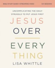 Jesus Over Everything Bible Study Guide Plus Streaming Video Uncomplicating The Daily Struggle To Put Jesus First