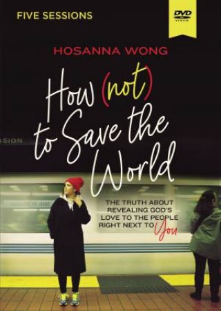 How (Not) To Save The World Video Study: The Truth About Revealing God's Love To The People Right Next To You by Hosanna Wong