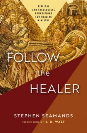 Follow the Healer: Biblical and Theological Foundations for Healing Ministry by Stephen Seamands