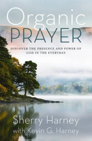 Organic Prayer: Discover The Presence and Power of God in the Everyday by Sherry Harney & Kevin G. Harney