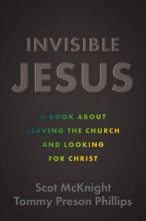 Invisible Jesus: A Book about Leaving the Church and Looking for Christ by Scot McKnight & Tommy Preson Phillips