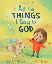 All the Things I Say to God Learning To Pray Anytime Anywhere