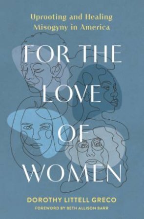 For the Love of Women: Dismantling Misogyny and Creating a World Where Everyone Can Flourish by Dorothy Littell Greco