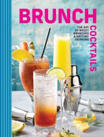 Brunch Cocktails: The Art of Boozy Brunches & Daytime Drinking