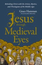 Jesus Through Medieval Eyes Beholding Christ With The Artists MysticsAnd Theologians Of The Middle Ages