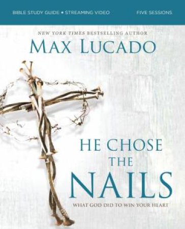 He Chose The Nails Bible Study Guide + Streaming Video, Updated Edition:What God Did To Win Your Heart by Max Lucado