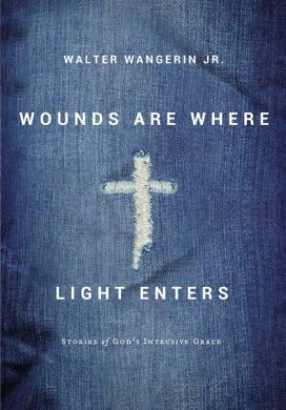 Wounds Are Where Light Enters: Stories Of God's Intrusive Grace by Walter Jr. Wangerin