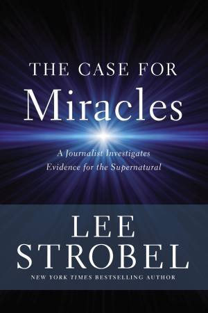 The Case For Miracles: A Journalist Investigates Evidence For The Supernatural by Lee Strobel