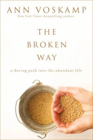 The Broken Way: A Daring Path Into The Abundant Life by Ann Voskamp