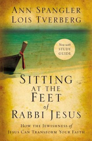 Sitting At The Feet Of Rabbi Jesus: How The Jewishness Of Jesus Can Transform Your Faith by Ann Spangler & Lois Tverberg