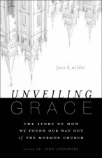 Unveiling Grace The Story of How We Found Our Way out of the Mormon Church