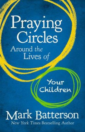 Praying Circles Around the Lives of Your Children by Mark Batterson