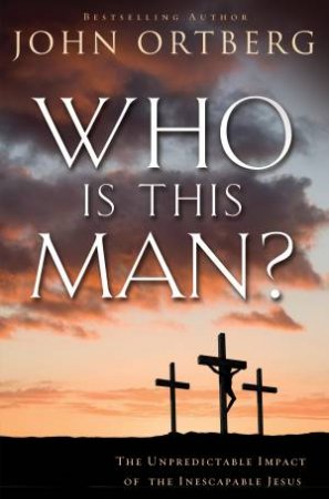 Who is This Man?: The Unpredictable Impact of the Inescapable Jesus by John Ortberg