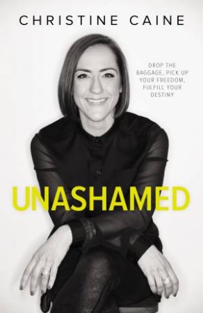 Unashamed: Drop the Baggage, Pick up Your Freedom, Fulfill Your Destiny by Christine Caine