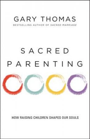 Sacred Parenting: How Raising Children Shapes Our Souls by Gary L Thomas