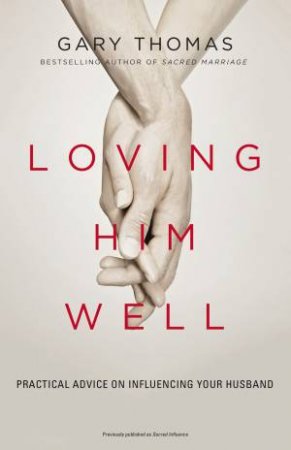 Loving Him Well: Practical Advice On Influencing Your Husband by Gary L Thomas