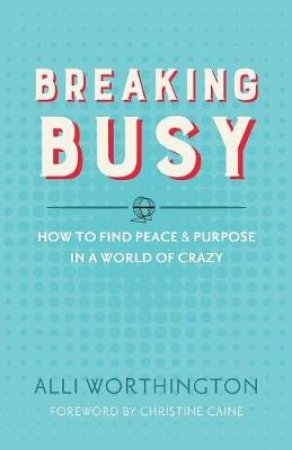 Breaking Busy: How to Find Peace and Purpose in a World of Crazy by Alli Worthington