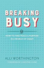 Breaking Busy How to Find Peace and Purpose in a World of Crazy