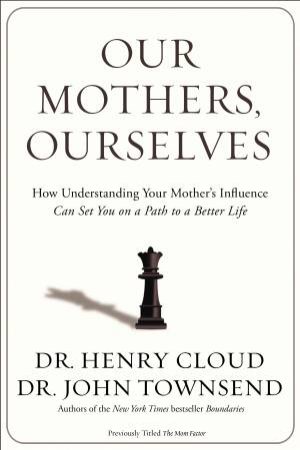 Our Mothers, Ourselves: How Understanding Your Mother's Influence Can Set You on a Path to a Better Life by Henry Cloud & John Townsend