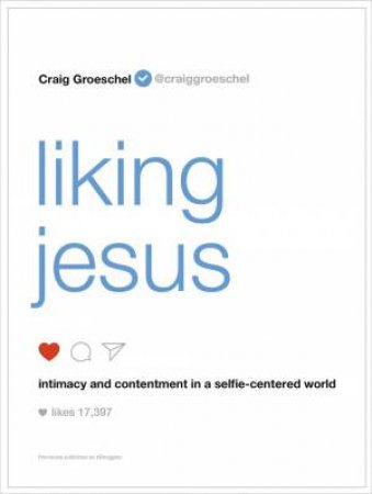 Liking Jesus: Intimacy And Contentment In A Selfie-centered World by Craig Groeschel