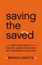 Saving The Saved How Jesus Saves Us From Tryharder Christianity Into  Performancefree Love