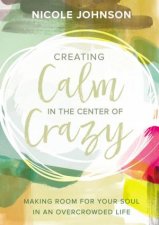 Creating Calm In The Center Of Crazy Making Room For Your Soul In An Overcrowded Life