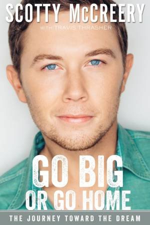 Go Big or Go Home: The Journey Toward the Dream by Scotty McCreery & Travis Thrasher