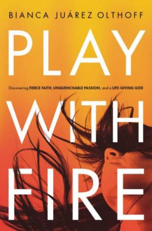 Play With Fire: Discovering Fierce Faith, Unquenchable Passion, And A   Life-Giving God by Bianca Juarez Olthoff