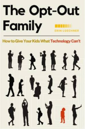 The Opt-Out Family: How to Give Your Kids What Technology Can't by Erin Loechner