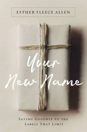Your New Name: Saying Goodbye To The Labels That Limit by Esther Fleece Allen