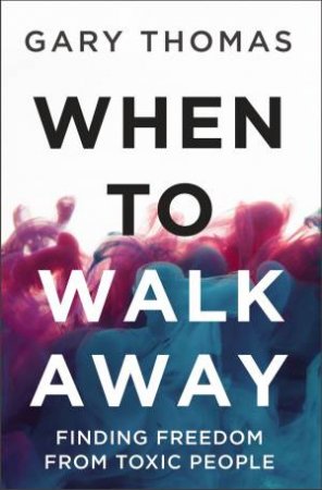 When To Walk Away: Finding Freedom From Toxic People by Gary Thomas