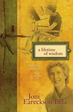 A Lifetime Of Wisdom: Embracing The Way God Heals You by Joni Eareckson Tada