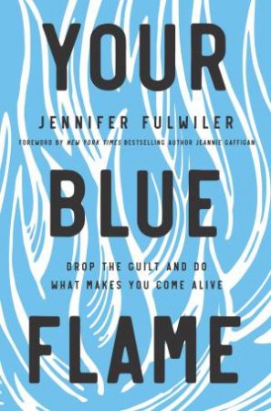 Your Blue Flame: Drop The Guilt And Do What Makes You Come Alive by Jennifer Fulwiler