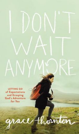 I Don't Wait Anymore: Letting Go of Expectations and Grasping God'sAdventure for You by Grace Thornton