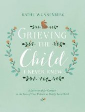 Grieving The Child I Never Knew A Devotional for Comfort in the Loss of Your Unborn or Newly Born Child