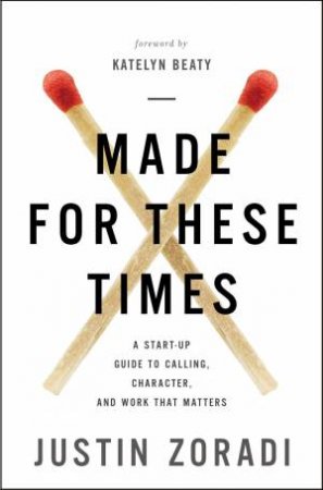 Made For These Times: A Start-Up Guide To Calling, Character, And Work That Matters by Justin Zoradi