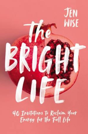 The Bright Life: 40 Invitations To Reclaim Your Energy For The Full Life by Jen Wise