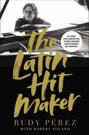 The Latin Hit Maker: My Journey From Cuban Refugee To World-Renowned Record Producer And Songwriter by Rudy Perez & Robert Noland