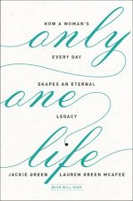 Only One Life How A Womans Every Day Shapes An Eternal Legacy