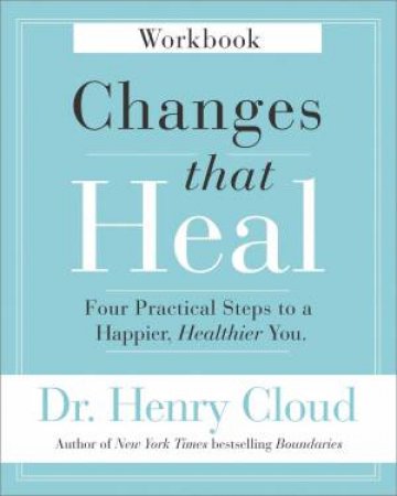 Changes That Heal Workbook: Four Practical Steps To A Happier, Healthier You by Henry Cloud