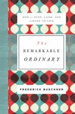 The Remarkable Ordinary How To Stop Look And Listen To Life