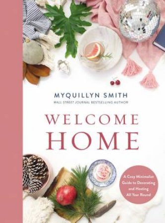 Welcome Home: A Cozy Minimalist Guide To Decorating And Hosting All Year Round by Myquillyn Smith