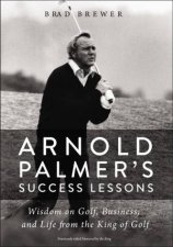 Arnold Palmers Success Lessons Wisdom On Golf Business And Life From The King Of Golf