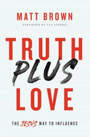 Truth Plus Love: The Jesus Way To Influence by Matt Brown